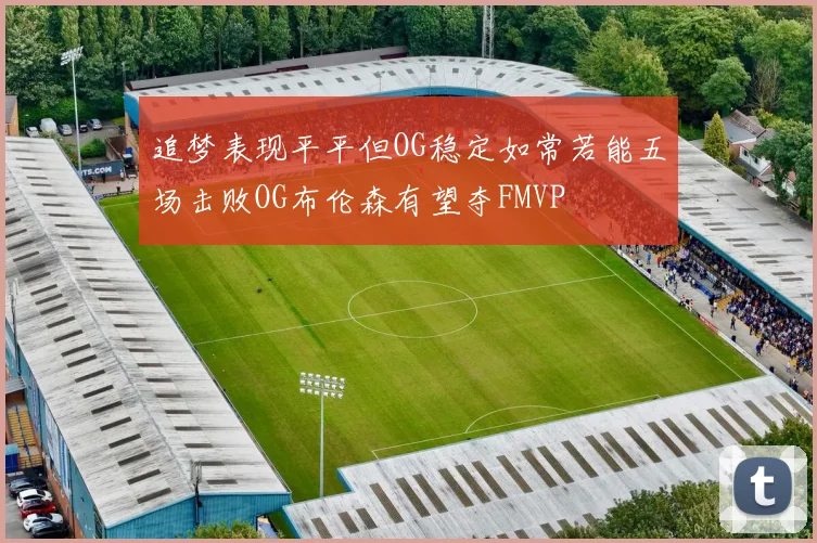 追梦表现平平但OG稳定如常若能五场击败OG布伦森有望夺FMVP