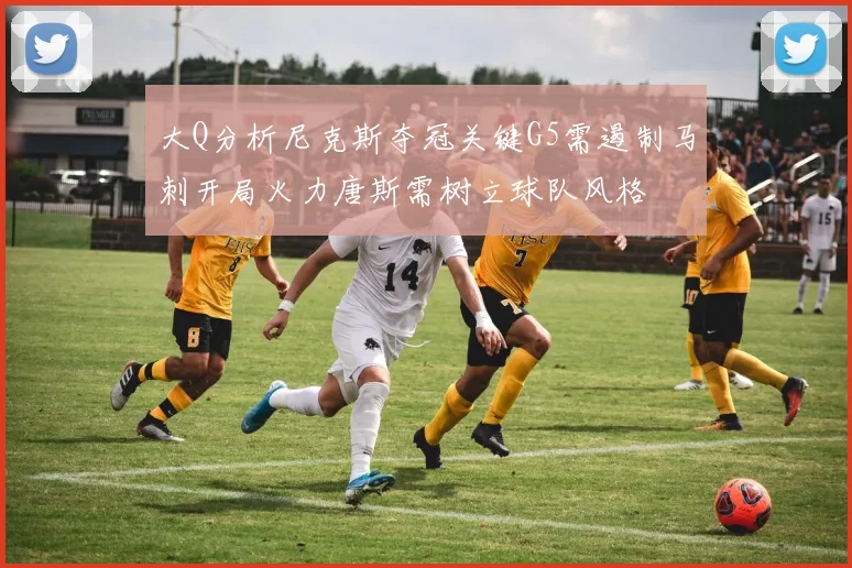 大Q分析尼克斯夺冠关键G5需遏制马刺开局火力唐斯需树立球队风格