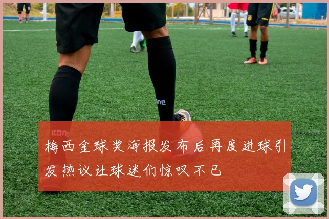 梅西金球奖海报发布后再度进球引发热议让球迷们惊叹不已