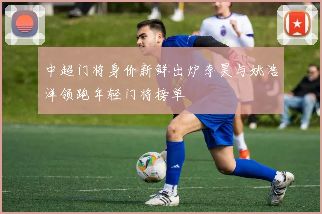 中超门将身价新鲜出炉李昊与姚浩洋领跑年轻门将榜单
