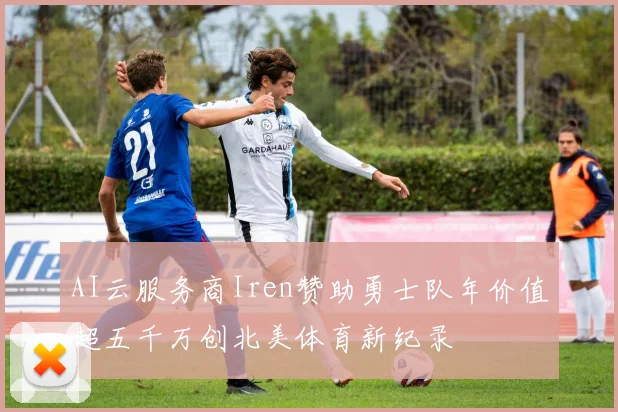 AI云服务商Iren赞助勇士队年价值超五千万创北美体育新纪录