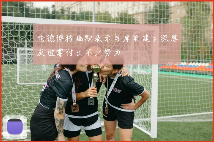 伦德博格幽默表示与库里建立深厚友谊需付出不少努力