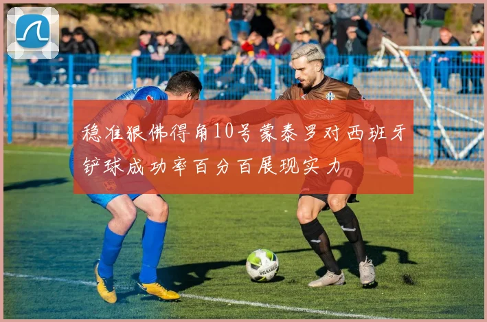 稳准狠佛得角10号蒙泰罗对西班牙铲球成功率百分百展现实力