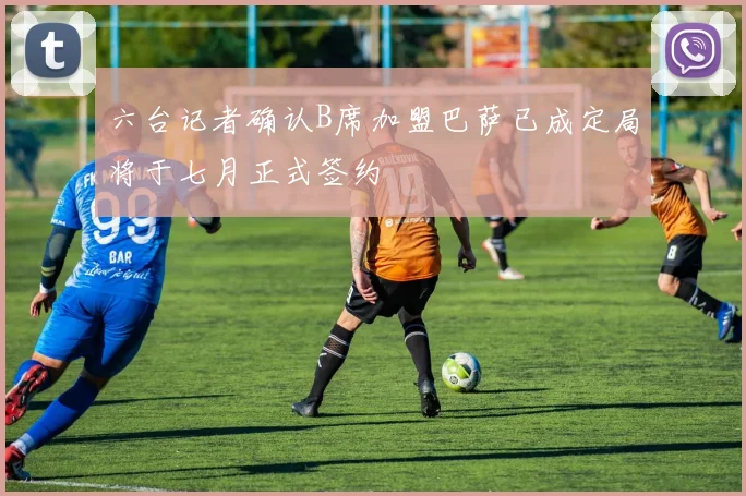 六台记者确认B席加盟巴萨已成定局将于七月正式签约