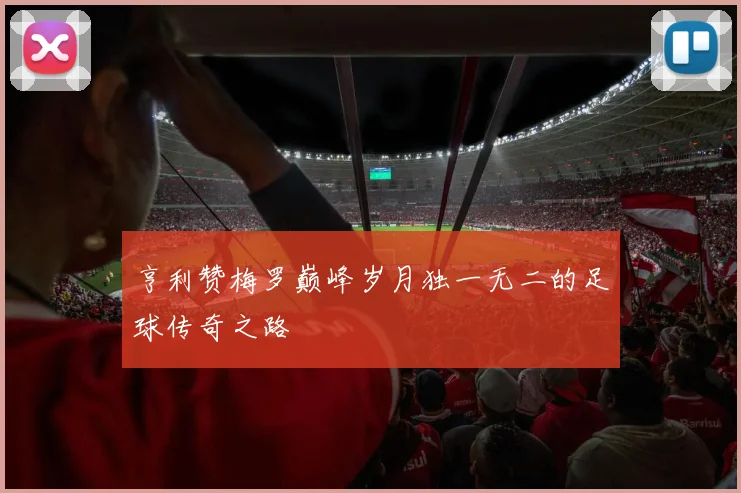 亨利赞梅罗巅峰岁月独一无二的足球传奇之路