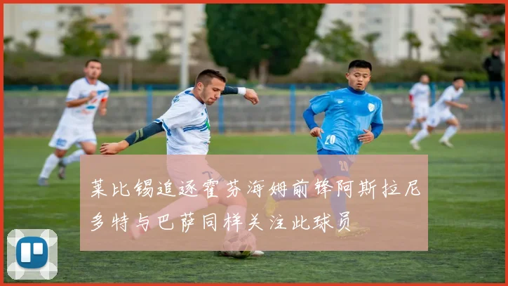 莱比锡追逐霍芬海姆前锋阿斯拉尼多特与巴萨同样关注此球员