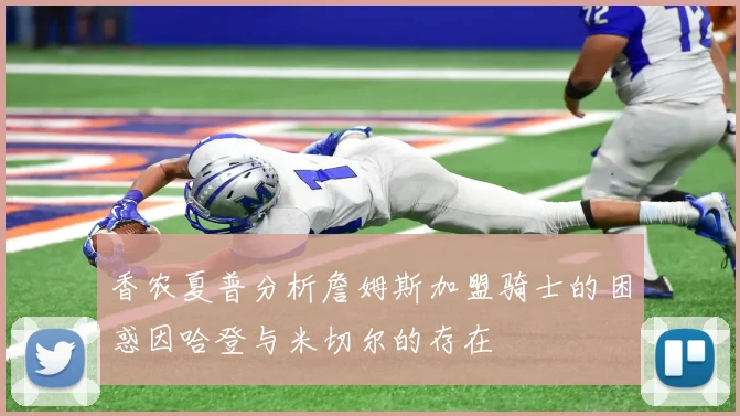 香农夏普分析詹姆斯加盟骑士的困惑因哈登与米切尔的存在