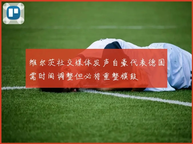 维尔茨社交媒体发声自豪代表德国需时间调整但必将重整旗鼓