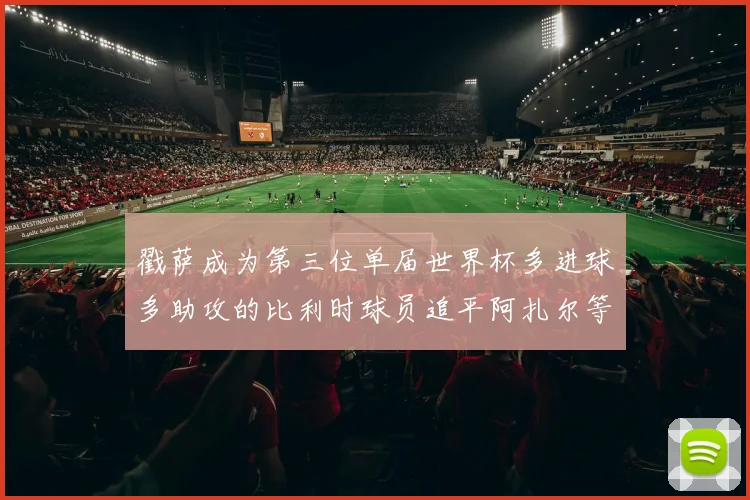 戳萨成为第三位单届世界杯多进球多助攻的比利时球员追平阿扎尔等传奇