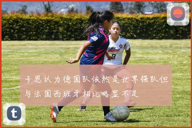 卡恩认为德国队依然是世界强队但与法国西班牙相比略显不足