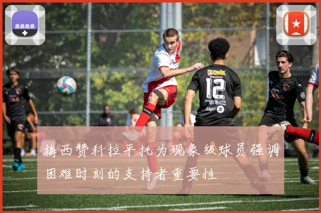 梅西赞科拉平托为现象级球员强调困难时刻的支持者重要性