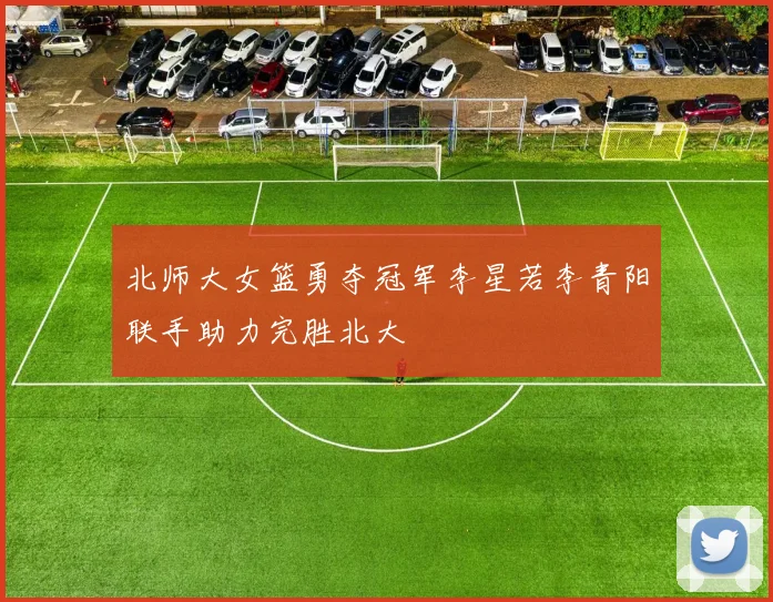 北师大女篮勇夺冠军李星若李青阳联手助力完胜北大