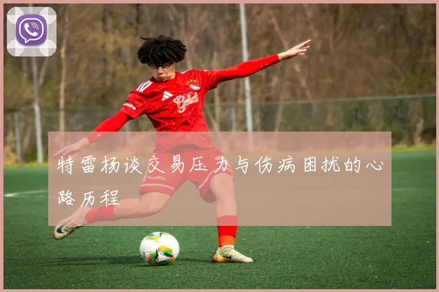 特雷杨谈交易压力与伤病困扰的心路历程